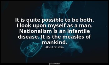 It is quite possible to be both. I look upon myself as a man. Nationalism is an  — Albert Einstein