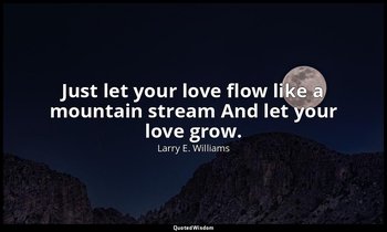 Just let your love flow like a mountain stream And let your love grow. — Larry E. Williams