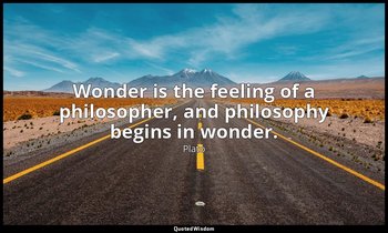 Wonder is the feeling of a philosopher, and philosophy begins in wonder. — Plato