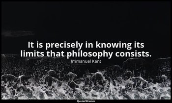It is precisely in knowing its limits that philosophy consists. — Immanuel Kant