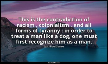 "This is the contradiction of racism , colonialism , and all forms of tyranny :  — Jean-Paul Sartre