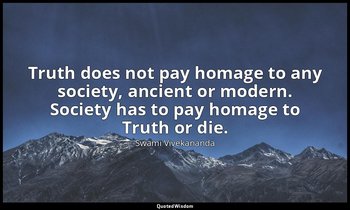 Truth does not pay homage to any society, ancient or modern. Society has to pay  — Swami Vivekananda
