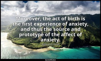 Moreover, the act of birth is the first experience of anxiety, and thus the sour — Sigmund Freud