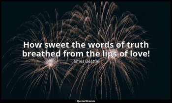How sweet the words of truth breathed from the lips of love! — James Beattie