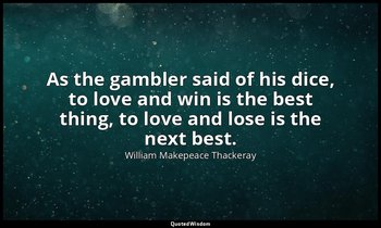 As the gambler said of his dice, to love and win is the best thing, to love and  — William Makepeace Thackeray