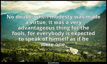 No doubt, when modesty was made a virtue, it was a very advantageous thing for t — Arthur Schopenhauer