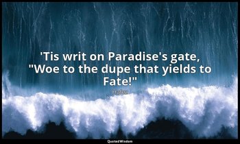 'Tis writ on Paradise's gate, "Woe to the dupe that yields to Fate!" — Hafez