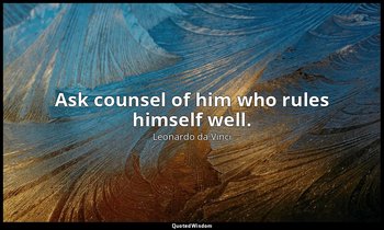 Ask counsel of him who rules himself well. — Leonardo da Vinci