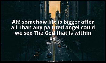 Ah! somehow life is bigger after all Than any painted angel could we see The God — Oscar Wilde