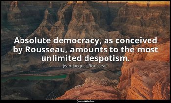 Absolute democracy, as conceived by Rousseau, amounts to the most unlimited desp — Jean-Jacques Rousseau
