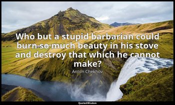 Who but a stupid barbarian could burn so much beauty in his stove and destroy th — Anton Chekhov