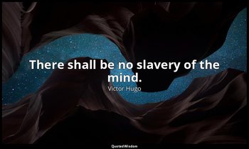 There shall be no slavery of the mind. — Victor Hugo