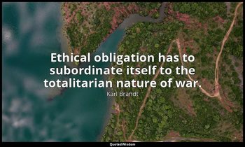 Ethical obligation has to subordinate itself to the totalitarian nature of war. — Karl Brandt