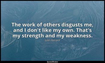 The work of others disgusts me, and I don't like my own. That's my strength and  — Jules Renard