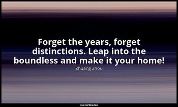 Forget the years, forget distinctions. Leap into the boundless and make it your  — Zhuang Zhou