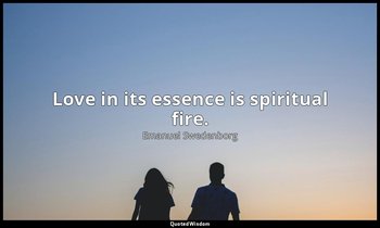 Love in its essence is spiritual fire. — Emanuel Swedenborg