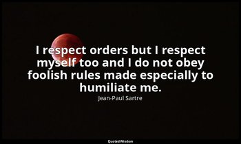I respect orders but I respect myself too and I do not obey foolish rules made e — Jean-Paul Sartre