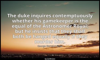 The duke inquires contemptuously whether his gamekeeper is the equal of the Astr — George Bernard Shaw