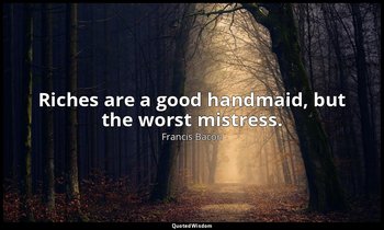 Riches are a good handmaid, but the worst mistress. — Francis Bacon