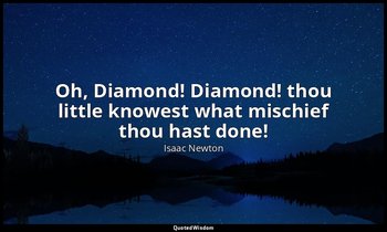 Oh, Diamond! Diamond! thou little knowest what mischief thou hast done! — Isaac Newton