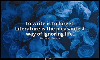 To write is to forget. Literature is the pleasantest way of ignoring life. — Fernando Pessoa