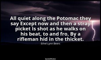 All quiet along the Potomac they say Except now and then a stray picket Is shot  — Ethel Lynn Beers