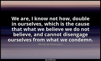 We are, I know not how, double in ourselves, which is the cause that what we bel — Michel de Montaigne