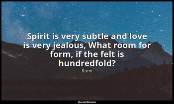 Spirit is very subtle and love is very jealous, What room for form, if the felt  — Rumi