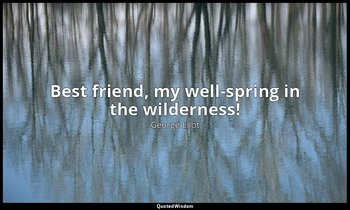 Best friend, my well-spring in the wilderness! — George Eliot