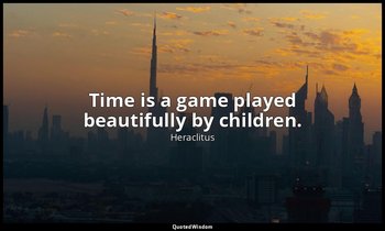 Time is a game played beautifully by children. — Heraclitus