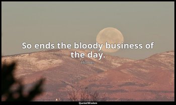 So ends the bloody business of the day. — Homer