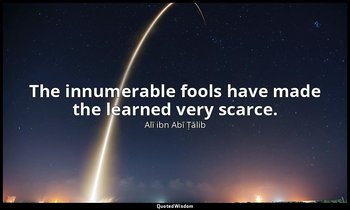 The innumerable fools have made the learned very scarce. — Alī ibn Abī Ṭālib