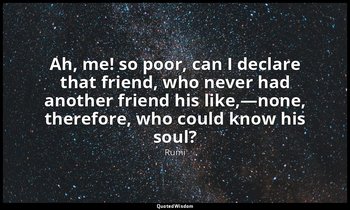Ah, me! so poor, can I declare that friend, who never had another friend his lik — Rumi