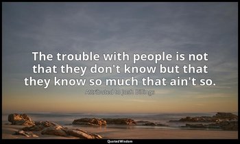 The trouble with people is not that they don't know but that they know so much t — Attributed to Josh Billings