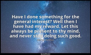 Have I done something for the general interest? Well then I have had my reward.  — Marcus Aurelius