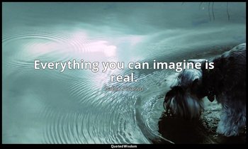 Everything you can imagine is real. — Pablo Picasso