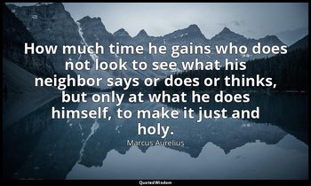 How much time he gains who does not look to see what his neighbor says or does o — Marcus Aurelius