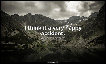 I think it a very happy accident. — Miguel de Cervantes