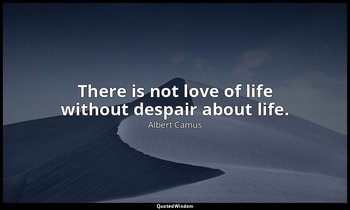 There is not love of life without despair about life. — Albert Camus