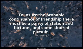 To insure the probable continuance of friendship there must be a parity of stati — Richard Duppa