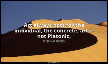 Art always opts for the individual, the concrete; art is not Platonic. — Jorge Luis Borges