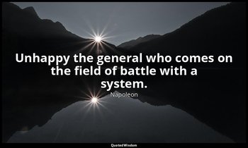 Unhappy the general who comes on the field of battle with a system. — Napoleon