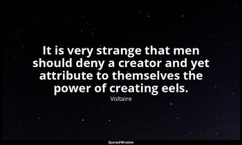 It is very strange that men should deny a creator and yet attribute to themselve — Voltaire