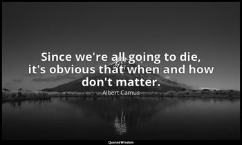 Since we're all going to die, it's obvious that when and how don't matter. — Albert Camus