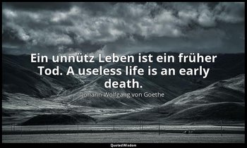 Ein unnütz Leben ist ein früher Tod. A useless life is an early death. — Johann Wolfgang von Goethe