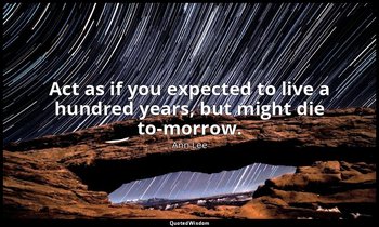 Act as if you expected to live a hundred years, but might die to-morrow. — Ann Lee