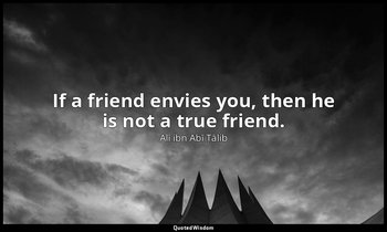 If a friend envies you, then he is not a true friend. — Alī ibn Abī Ṭālib