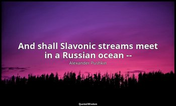 And shall Slavonic streams meet in a Russian ocean -- — Alexander Pushkin