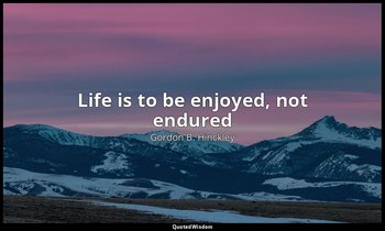 Life is to be enjoyed, not endured — Gordon B. Hinckley