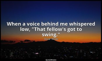 When a voice behind me whispered low, "That fellow's got to swing." — Oscar Wilde